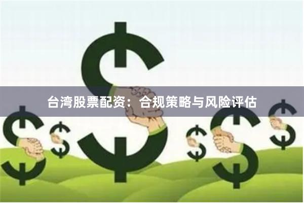 台湾股票配资：合规策略与风险评估