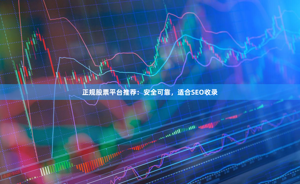 正规股票平台推荐：安全可靠，适合SEO收录