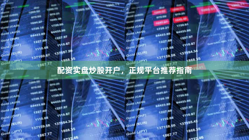 配资实盘炒股开户，正规平台推荐指南