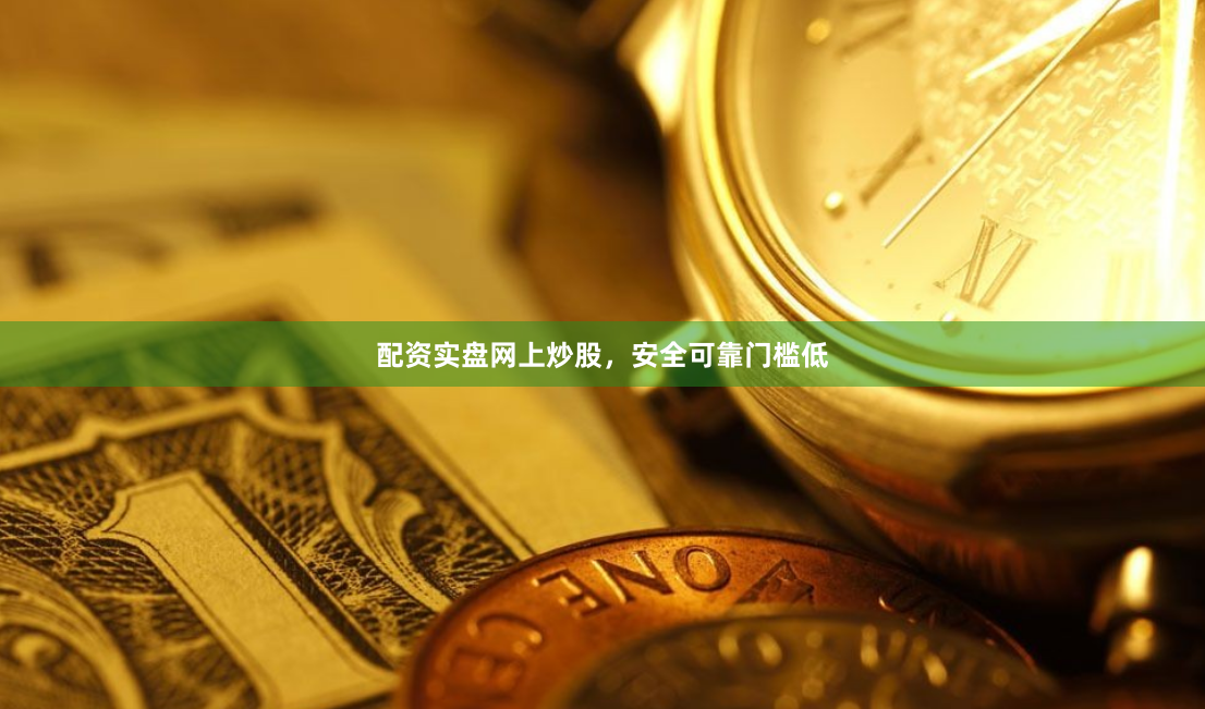 配资实盘网上炒股，安全可靠门槛低