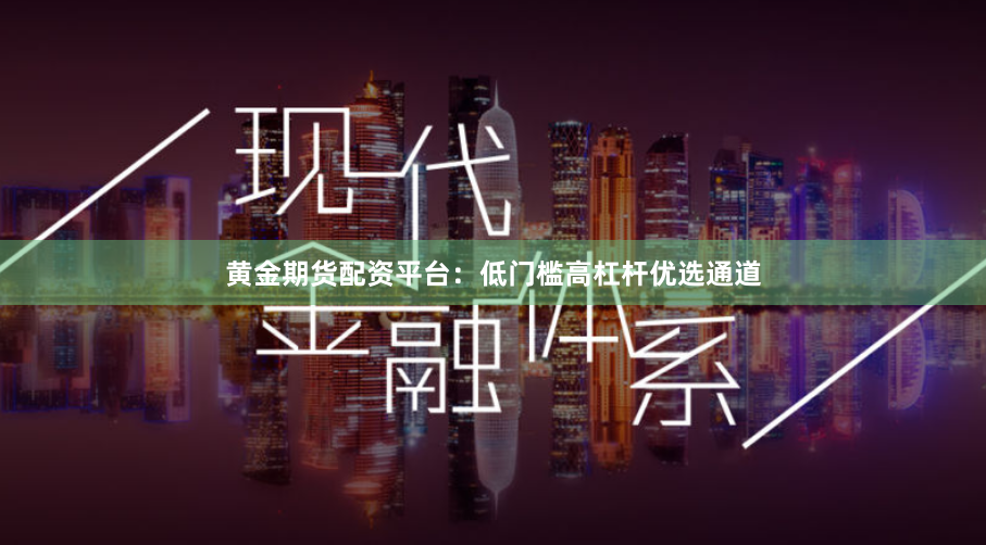 黄金期货配资平台：低门槛高杠杆优选通道