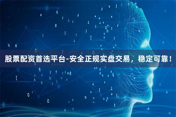 股票配资首选平台-安全正规实盘交易，稳定可靠！