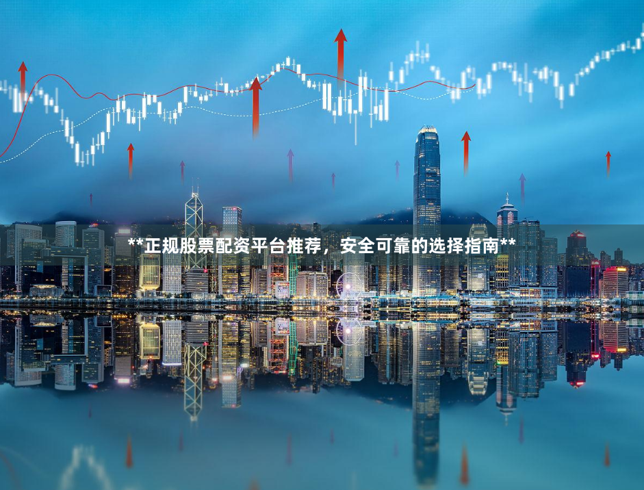 **正规股票配资平台推荐，安全可靠的选择指南**