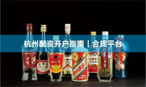 杭州配资开户指南｜合规平台