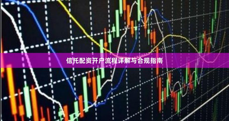 信托配资开户流程详解与合规指南