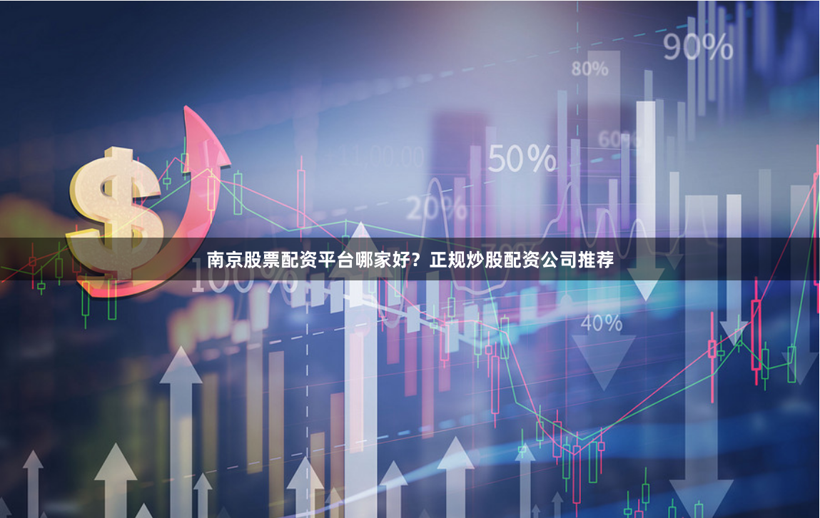 南京股票配资平台哪家好？正规炒股配资公司推荐