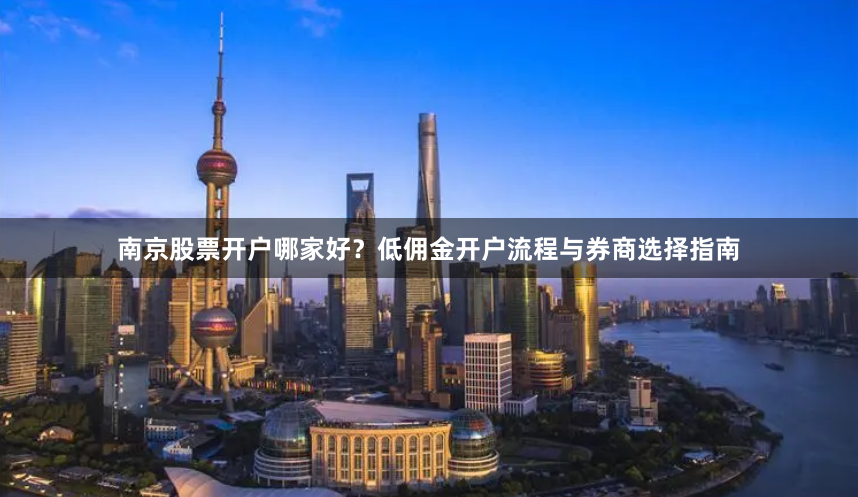 南京股票开户哪家好？低佣金开户流程与券商选择指南