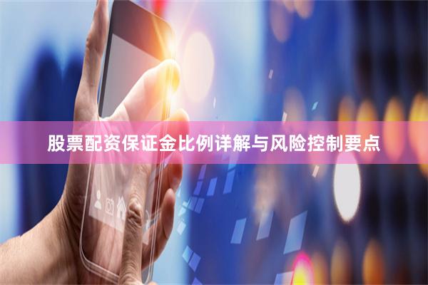 股票配资保证金比例详解与风险控制要点