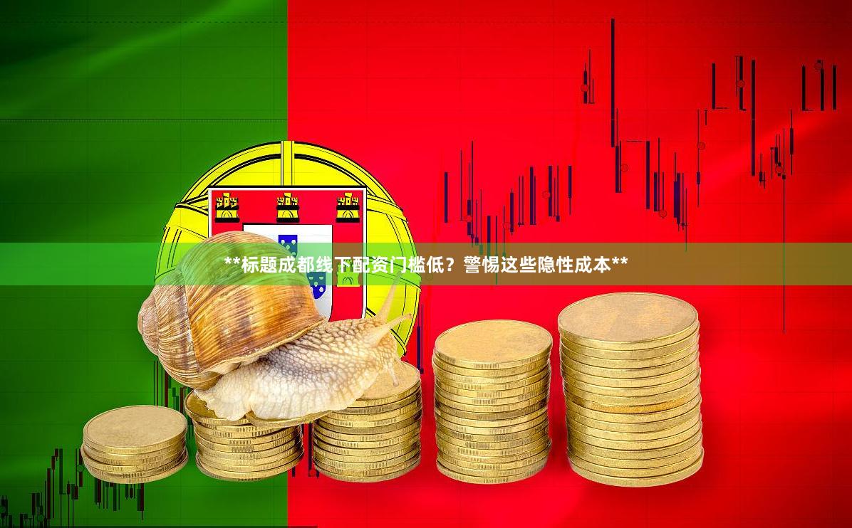**标题成都线下配资门槛低？警惕这些隐性成本**