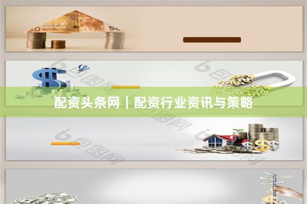 配资头条网｜配资行业资讯与策略
