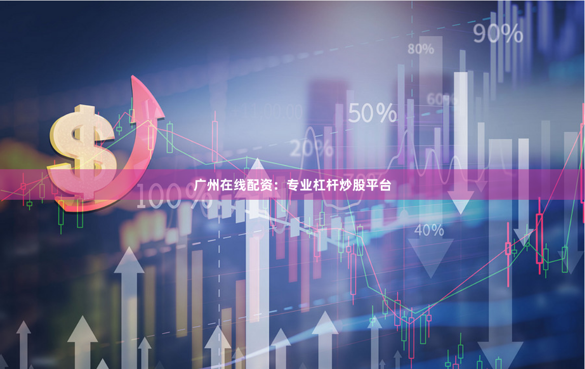 广州在线配资：专业杠杆炒股平台
