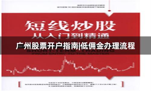 广州股票开户指南|低佣金办理流程